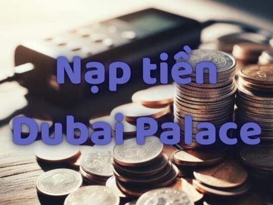 nạp tiền nhanh chóng và an toàn tại dubai palace 1 nạp tiền dubai palace