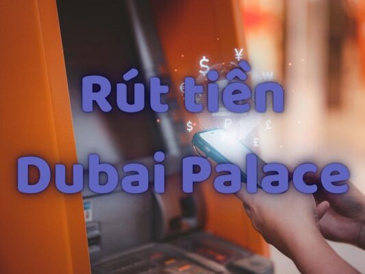hướng dẫn rút tiền dubai palace nhanh chóng & an toàn 1 rút tiền dubai palace